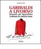 Garibaldi a Livorno. Quando gli Sgarallino vestivano la camicia rossa