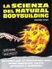 La scienza del natural bodybuilding. Allenatevi poco ed incrementate tanto massa muscolare, salute, autostima e benessere