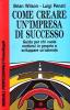Come creare un'impresa di successo. Guida per chi vuole mettersi in proprio e sviluppare un'azienda