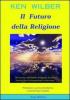 Il futuro della religione. Misticismo, spiritualit�, religione, scienza, societ� nella nuova era