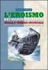 L' eroismo dei marinai italiani nella seconda guerra mondiale. Sommergibili, siluri umani, uomini gamma, mezzi d'assalto, mas