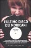 L' ultimo disco dei Mohicani. Tutto quello che esiste ma che non potete credere che esista nel mondo della musica rock e dei suoi seguaci (pi� o meno) appassionati