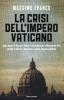 La crisi dell'impero vaticano. Dalla morte di Giovanni Paolo II alle dimissioni di Benedetto XVI: perch� la Chiesa � diventata il nuovo imputato globale