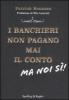 I banchieri non pagano mai il conto. Ma noi si!