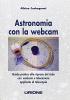 Astronomia con la webcam. Guida pratica alla ripresa del cielo con webcam e telecamere applicate al telescopio