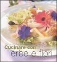 Cucinare con erbe e fiori. Profumi, aromi e sapori per portare la fantasia sulla vostra tavola