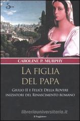La figlia del papa. Giulio II e Felice Della Rovere iniziatori del Rinascimento romano La figlia del papa. Giulio II e Felice Della Rovere iniziatori del Rinascimento romano