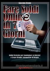 Fare soldi online in 7 giorni. Guida strategica per guadagnare su Internet e creare rendite automatiche di denaro