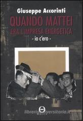 Quando Mattei era l'impresa energetica. Io c'ero Quando Mattei era l'impresa energetica. Io c'ero