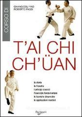 T'ai Chi Ch'üan. La storia, la filosofia, i principi classici, l'esercizio fondamentale, le tecniche dinamiche, le applicazioni marziali T'ai Chi Ch'üan. La storia, la filosofia, i principi classici, l'esercizio fondamentale, le tecniche dinamiche, le applicazioni marziali