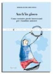 Anch'io gioco. Come costruire giochi interessanti per i bambini autistici Anch'io gioco. Come costruire giochi interessanti per i bambini autistici