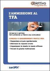 L' ammissione al TFA. Tecniche e metodi per superare le prove del concorso L' ammissione al TFA. Tecniche e metodi per superare le prove del concorso