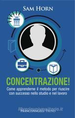 Concentrazione! Come apprenderne il metodo per riuscire con successo nello studio e nel lavoro Concentrazione! Come apprenderne il metodo per riuscire con successo nello studio e nel lavoro