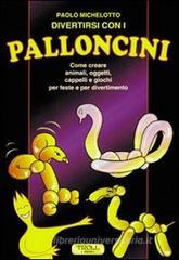Divertirsi con i palloncini. Come creare animali, oggetti, cappelli e giochi per feste e per divertimento Divertirsi con i palloncini. Come creare animali, oggetti, cappelli e giochi per feste e per divertimento