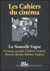 La Nouvelle Vague. Il cinema secondo Chabrol, Godard, Resnais, Rivette, Rohmer, Truffaut La Nouvelle Vague. Il cinema secondo Chabrol, Godard, Resnais, Rivette, Rohmer, Truffaut