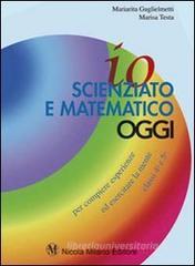 Io scienziato e matematico oggi. Per compiere esperienze ed esercitare la mente. Per le classi 4ª 5ª elementare Io scienziato e matematico oggi. Per compiere esperienze ed esercitare la mente. Per le classi 4ª 5ª elementare