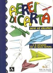 Aerei di carta. Aerei ed elicotteri... e le istruzioni per un lancio perfetto