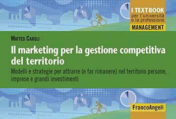 Il marketing per la gestione competitiva del territorio. Modelli e strategie per attrarre ( e far rimanere) nel territorio persone, imprese e grandi investimenti