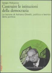 Costruire le istituzioni della democrazia. La lezione di Adriano Olivetti, politico e teorico della politica Costruire le istituzioni della democrazia. La lezione di Adriano Olivetti, politico e teorico della politica