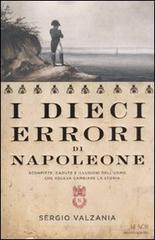 I dieci errori di Napoleone. Sconfitte, cadute e illusioni dell'uomo che voleva cambiare la storia I dieci errori di Napoleone. Sconfitte, cadute e illusioni dell'uomo che voleva cambiare la storia