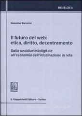 Il futuro del web. Etica, diritto, decentramento. Dalla sussidiarietà digitale all'economia dell'informazione in rete Il futuro del web. Etica, diritto, decentramento. Dalla sussidiarietà digitale all'economia dell'informazione in rete