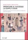 Orientare al successo la supply chain. Strategie, processi e tecniche per gestire la complessit� della rete logistica