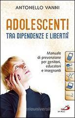 Adolescenti tra dipendenze e libert�. Manuale di prevenzione per genitori, educatori e insegnanti