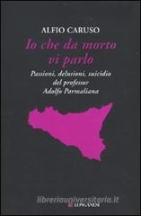 Io che da morto vi parlo. Passioni, delusioni, suicidio del professor Adolfo Parmaliana Io che da morto vi parlo. Passioni, delusioni, suicidio del professor Adolfo Parmaliana