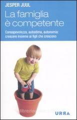 La famiglia è competente. Consapevolezza, autostima, autonomia: crescere insieme ai figli che crescono La famiglia è competente. Consapevolezza, autostima, autonomia: crescere insieme ai figli che crescono