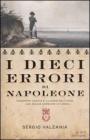 I dieci errori di Napoleone. Da Mosca a Waterloo, antistoria di Napoleone attraverso le sue sconfitte