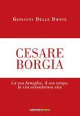 Cesare Borgia. La sua famiglia, il suo tempo, la sua avventurosa vita
