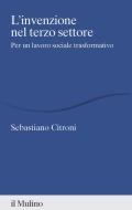 Ebook L' invenzione nel terzo settore di Sebastiano Citroni edito da Società editrice il Mulino, Spa