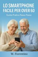 Ebook Lo Smartphone Facile Per Over 60 di wladimir fiorentino edito da wladimir fiorentino