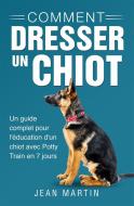 Ebook Comment dresser un chiot. Un guide complet pour l'éducation d'un chiot avec Potty Train en 7 jours di Jean Martin edito da Youcanprint