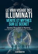 Ebook LE VRAI VISAGE DES ILLUMINATI :  VÉRITÉ ET MYTHES  SUR LE SECRET. Society Shrouded in Mystery - Les secrets des Illuminati sont révélés ! di Jean Martin edito da Youcanprint