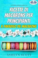Ebook Ricette Di Macarons Per Principianti di Ashlyn Scott edito da Tektime