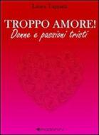 Ebook Troppo amore! Donne e passioni tristi di Laura Tappatà edito da Madonini Editore