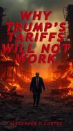 Ebook WHY TRUMP’S TARIFFS WILL NOT WORK di CORTEZ ALEXANDER HORTENSIO edito da Publisher s13109
