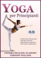 Ebook Yoga Per Principianti di Timothy Willink, Chakra Healing Academy edito da Tektime