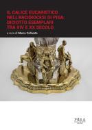 Ebook Il calice eucaristico nell'Arcidiocesi di Pisa: diciotto esemplari tra XIV e xx secolo di Marco Collareta edito da Pisa University Press