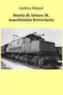 Ebook Storia di Arturo M. macchinista ferroviario di maiani andrea edito da ilmiolibro self publishing