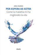 Ebook Per Aspera ad Astra. Come la malattia mi ha migliorato la vita di Erika Taurino edito da Gruppo Albatros Il Filo