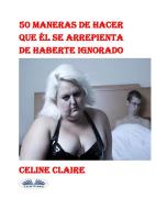 Ebook 50 Maneras De Hacer Que Él Se Arrepienta De Haberte Ignorado di Celine Claire edito da Tektime