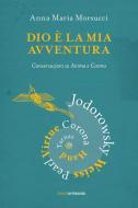 Dio è la mia avventura. Conversazioni su Anima e Cosmo. Mauro Corona, Robet Hand, Alejandro Jodorowsky, Eric Pearl, Richard Tarnas, Doreen Virtue, Brian Weiss Dio è la mia avventura. Conversazioni su Anima e Cosmo. Mauro Corona, Robet Hand, Alejandro Jodorowsky, Eric Pearl, Richard Tarnas, Doreen Virtue, Brian Weiss