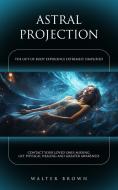 Ebook Astral Projection: The Out-of-body Experience Extremely Simplified (Contact Your Loved Ones Missing, Get Physical Healing and Greater Awareness) di Walter Brown edito da Walter Brown