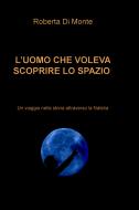 Ebook L’UOMO CHE VOLEVA SCOPRIRE LO SPAZIO di Di Monte Roberta edito da ilmiolibro self publishing