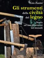 Ebook Gli strumenti della civiltà del legno. Storia ed uso di attrezzi ed utensili di Ezio Zanini edito da Bookstones Edizioni Soc. Coop. a r.l.