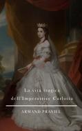 Ebook La vita tragica dell&apos;Imperatrice Carlotta di Armand Praviel edito da BARBARA DI FIORE EDITORE