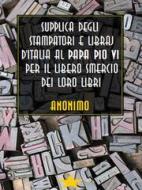 Ebook Supplica degli stampatori e libraj d&apos;Italia al Papa Pio VI per il libero smercio dei loro libri di Anonimo edito da Bauer Books
