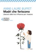 Madri che feriscono. Liberarsi dalla loro influenza per rinascere di Anne-Laure Buffet edito da Feltrinelli